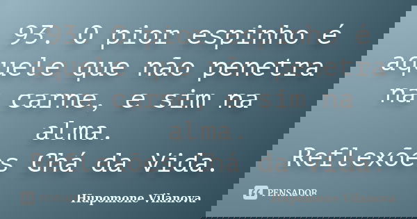 93. O pior espinho é aquele que não penetra na carne, e sim na alma. Reflexões Chá da Vida.... Frase de Hupomone Vilanova.
