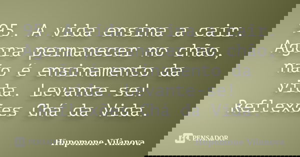95. A vida ensina a cair. Agora permanecer no chão, não é ensinamento da vida. Levante-se! Reflexões Chá da Vida.... Frase de Hupomone Vilanova.