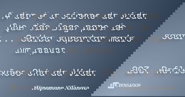 A dor é a sirene da vida. Que tão logo pare de soar... Saiba suportar mais um pouco. 203. Reflexões Chá da Vida.... Frase de Hupomone Vilanova.