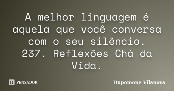 A melhor linguagem é aquela que você conversa com o seu silêncio. 237. Reflexões Chá da Vida.... Frase de Hupomone Vilanova.
