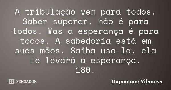 A tribulação vem para todos. Saber superar, não é para todos. Mas a esperança é para todos. A sabedoria está em suas mãos. Saiba usa-la, ela te levará a esperan... Frase de Hupomone Vilanova.