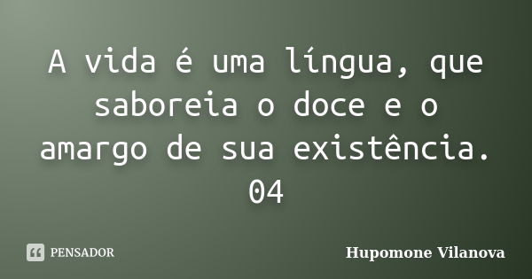 A vida é uma língua, que saboreia o doce e o amargo de sua existência.
04... Frase de Hupomone Vilanova.