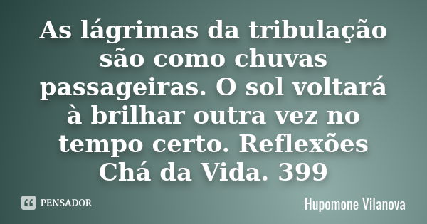 As lágrimas da tribulação são como chuvas passageiras. O sol voltará à brilhar outra vez no tempo certo. Reflexões Chá da Vida. 399... Frase de hupomone vilanova.