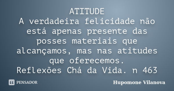 ATITUDE A verdadeira felicidade não está apenas presente das posses materiais que alcançamos, mas nas atitudes que oferecemos. Reflexões Chá da Vida. n 463... Frase de hupomone vilanova.