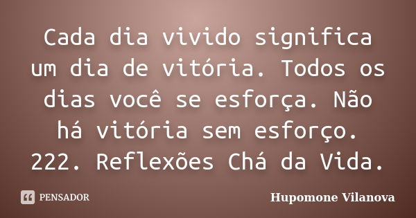 Cada dia vivido significa um dia de vitória. Todos os dias você se esforça. Não há vitória sem esforço. 222. Reflexões Chá da Vida.... Frase de Hupomone Vilanova.