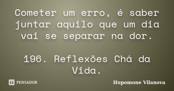 Cometer um erro, é saber juntar aquilo que um dia vai se separar na dor. 196. Reflexões Chá da Vida.... Frase de Hupomone Vilanova.