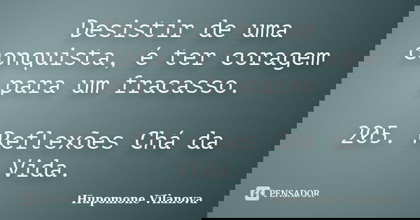 Desistir de uma conquista, é ter coragem para um fracasso. 205. Reflexões Chá da Vida.... Frase de Hupomone Vilanova.