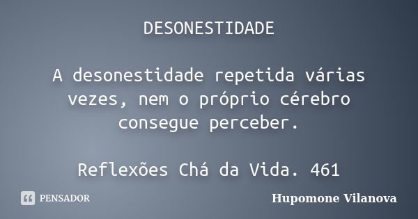 DESONESTIDADE A desonestidade repetida várias vezes, nem o próprio cérebro consegue perceber. Reflexões Chá da Vida. 461... Frase de hupomone vilanova.