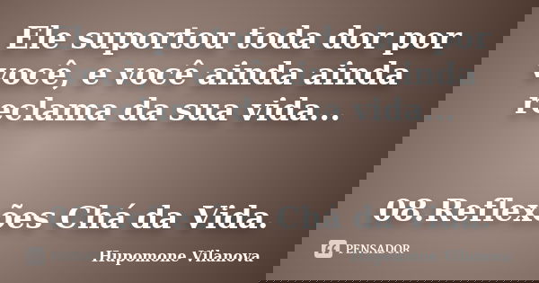 Ele suportou toda dor por você, e você ainda ainda reclama da sua vida... 08.Reflexões Chá da Vida.... Frase de Hupomone Vilanova.