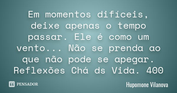 Em momentos difíceis, deixe apenas o tempo passar. Ele é como um vento... Não se prenda ao que não pode se apegar. Reflexões Chá ds Vida. 400... Frase de hupomone vilanova.