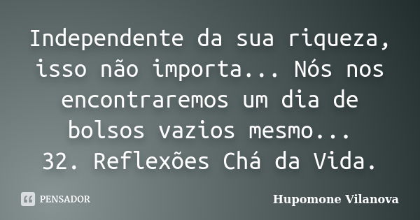 Independente da sua riqueza, isso não importa... Nós nos encontraremos um dia de bolsos vazios mesmo...
32. Reflexões Chá da Vida.... Frase de Hupomone Vilanova.