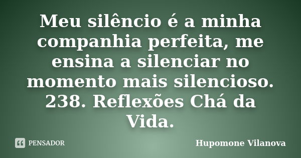 Meu silêncio é a minha companhia perfeita, me ensina a silenciar no momento mais silencioso. 238. Reflexões Chá da Vida.... Frase de Hupomone Vilanova.