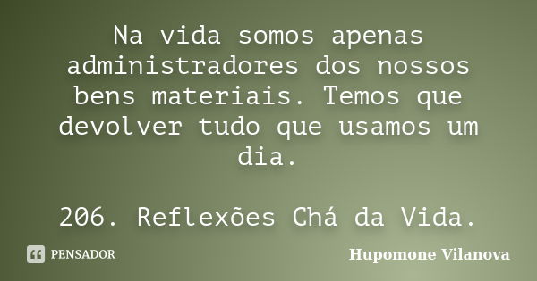 Na vida somos apenas administradores dos nossos bens materiais. Temos que devolver tudo que usamos um dia. 206. Reflexões Chá da Vida.... Frase de Hupomone Vilanova.