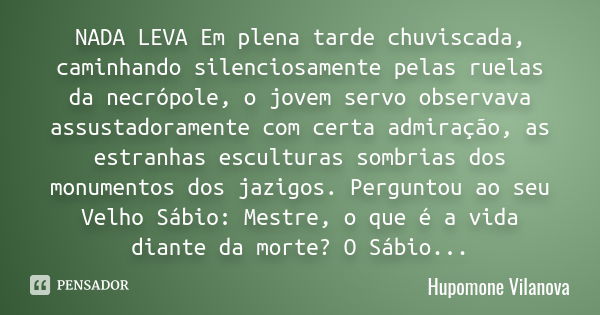 NADA LEVA Em plena tarde chuviscada, caminhando silenciosamente pelas ruelas da necrópole, o jovem servo observava assustadoramente com certa admiração, as estr... Frase de hupomone vilanova.