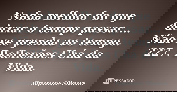 Nada melhor do que deixar o tempo passar... Não se prenda ao tempo. 227. Reflexões Chá da Vida.... Frase de Hupomone Vilanova.