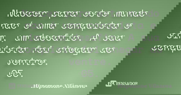 Nascer para este mundo nao é uma conquista e sim, um desafio. A sua conquista foi chegar ao ventre.
05.... Frase de Hupomone Vilanova.