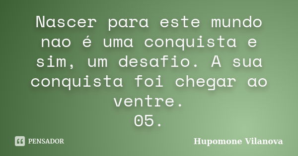 Nascer para este mundo nao é uma conquista e sim, um desafio. A sua conquista foi chegar ao ventre.
05.... Frase de Hupomone Vilanova.