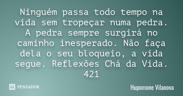 Ninguém passa todo tempo na vida sem tropeçar numa pedra. A pedra sempre surgirá no caminho inesperado. Não faça dela o seu bloqueio, a vida segue. Reflexões Ch... Frase de hupomone vilanova.