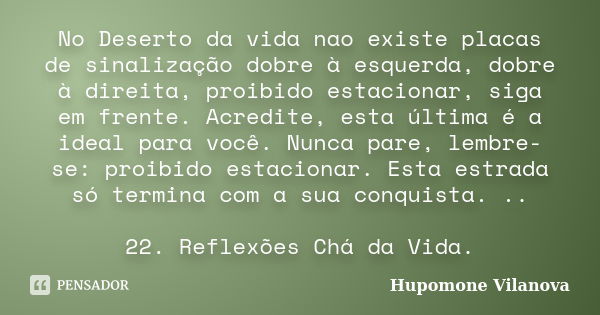 No Deserto da vida nao existe placas de sinalização dobre à esquerda, dobre à direita, proibido estacionar, siga em frente. Acredite, esta última é a ideal para... Frase de Hupomone Vilanova.