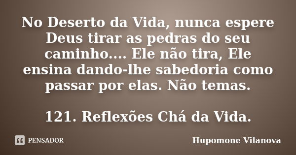 No Deserto da Vida, nunca espere Deus tirar as pedras do seu caminho.... Ele não tira, Ele ensina dando-lhe sabedoria como passar por elas. Não temas. 121. Refl... Frase de Hupomone Vilanova.