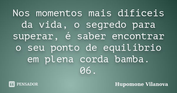 Nos momentos mais difíceis da vida, o segredo para superar, é saber encontrar o seu ponto de equilíbrio em plena corda bamba.
06.... Frase de Hupomone Vilanova.