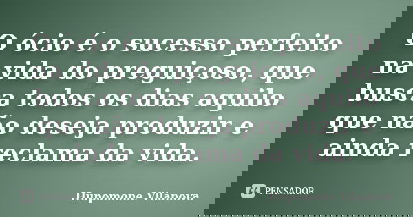 O ócio é o sucesso perfeito na vida do preguiçoso, que busca todos os dias aquilo que não deseja produzir e ainda reclama da vida.... Frase de Hupomone Vilanova.