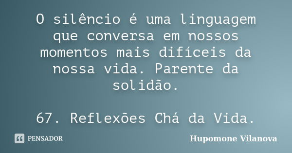 O silêncio é uma linguagem que conversa em nossos momentos mais difíceis da nossa vida. Parente da solidão. 67. Reflexões Chá da Vida.... Frase de Hupomone Vilanova.