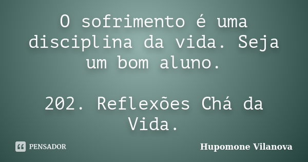 O sofrimento é uma disciplina da vida. Seja um bom aluno. 202. Reflexões Chá da Vida.... Frase de Hupomone Vilanova.