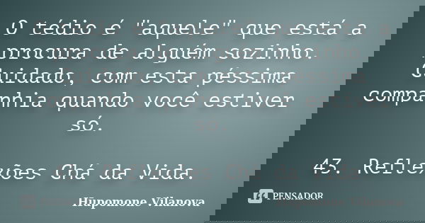 O tédio é "aquele" que está a procura de alguém sozinho. Cuidado, com esta péssima companhia quando você estiver só. 43. Reflexões Chá da Vida.... Frase de Hupomone Vilanova.