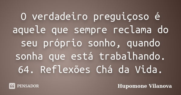 O verdadeiro preguiçoso é aquele que sempre reclama do seu próprio sonho, quando sonha que está trabalhando.
64. Reflexões Chá da Vida.... Frase de Hupomone Vilanova.