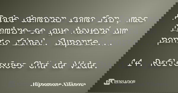 Pode demorar como for, mas lembre-se que haverá um ponto final. Suporte... 14. Reflexões Chá da Vida.... Frase de Hupomone Vilanova.