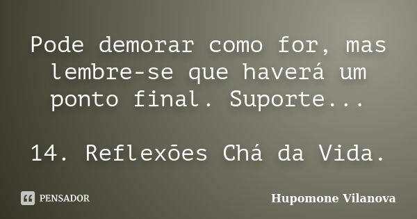 Pode demorar como for, mas lembre-se que haverá um ponto final. Suporte... 14. Reflexões Chá da Vida.... Frase de Hupomone Vilanova.