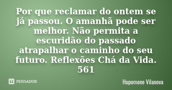 Por que reclamar do ontem se já passou. O amanhã pode ser melhor. Não permita a escuridão do passado atrapalhar o caminho do seu futuro. Reflexões Chá da Vida. ... Frase de hupomone vilanova.