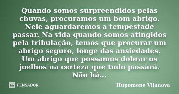 Quando somos surpreendidos pelas chuvas, procuramos um bom abrigo. Nele aguardaremos a tempestade passar. Na vida quando somos atingidos pela tribulação, temos ... Frase de hupomone vilanova.