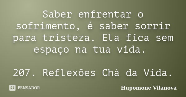 Saber enfrentar o sofrimento, é saber sorrir para tristeza. Ela fica sem espaço na tua vida. 207. Reflexões Chá da Vida.... Frase de Hupomone Vilanova.