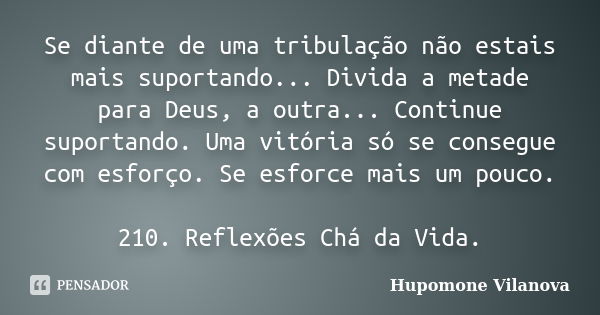 Se diante de uma tribulação não estais mais suportando... Divida a metade para Deus, a outra... Continue suportando. Uma vitória só se consegue com esforço. Se ... Frase de Hupomone Vilanova.