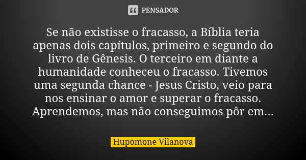 Se não existisse o fracasso, a Bíblia teria apenas dois capítulos, primeiro e segundo do livro de Gênesis. O terceiro em diante a humanidade conheceu o fracasso... Frase de hupomone vilanova.