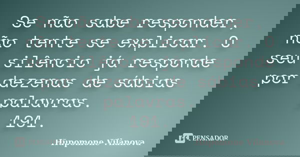 Se não sabe responder, não tente se explicar. O seu silêncio já responde por dezenas de sábias palavras.
191.... Frase de Hupomone Vilanova.