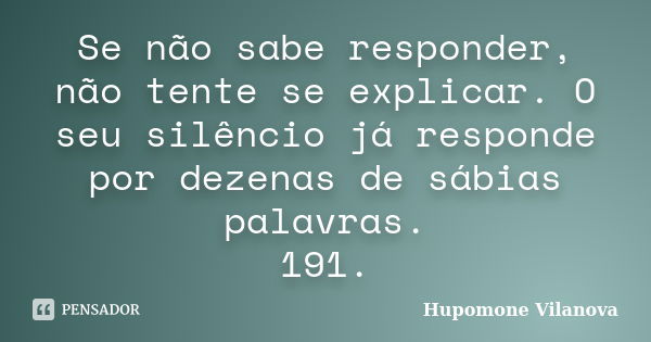 Se não sabe responder, não tente se explicar. O seu silêncio já responde por dezenas de sábias palavras.
191.... Frase de Hupomone Vilanova.