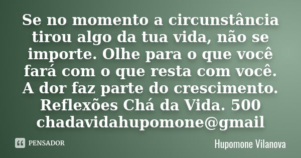 Se no momento a circunstância tirou algo da tua vida, não se importe. Olhe para o que você fará com o que resta com você. A dor faz parte do crescimento. Reflex... Frase de hupomone vilanova.