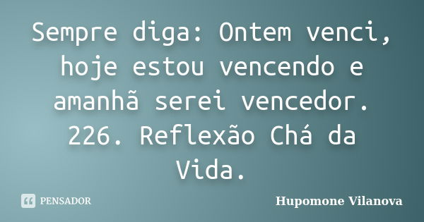 Sempre diga: Ontem venci, hoje estou vencendo e amanhã serei vencedor. 226. Reflexão Chá da Vida.... Frase de Hupomone Vilanova.