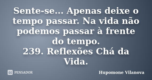 Sente-se... Apenas deixe o tempo passar. Na vida não podemos passar à frente do tempo. 239. Reflexões Chá da Vida.... Frase de Hupomone Vilanova.