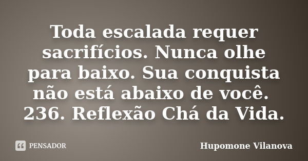 Toda escalada requer sacrifícios. Nunca olhe para baixo. Sua conquista não está abaixo de você. 236. Reflexão Chá da Vida.... Frase de Hupomone Vilanova.