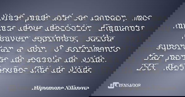 Você pode até se cansar, mas nunca deve desistir. Enquanto houver espinhos, saiba suportar a dor. O sofrimento faz parte da escola da vida. 235. Reflexões Chá d... Frase de Hupomone Vilanova.