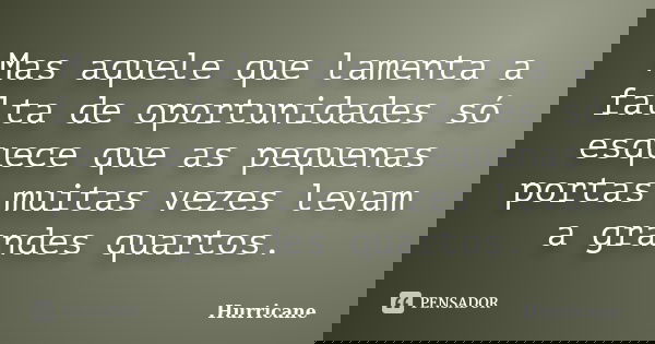 Mas aquele que lamenta a falta de oportunidades só esquece que as pequenas portas muitas vezes levam a grandes quartos.... Frase de Hurricane.