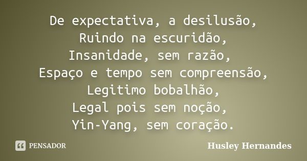 De expectativa, a desilusão, Ruindo na escuridão, Insanidade, sem razão, Espaço e tempo sem compreensão, Legitimo bobalhão, Legal pois sem noção, Yin-Yang, sem ... Frase de Husley Hernandes.