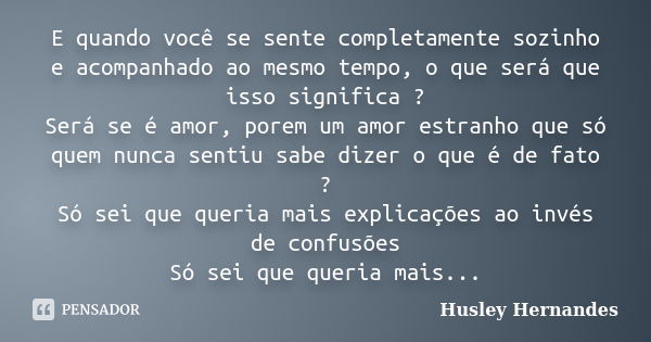 E quando você se sente completamente sozinho e acompanhado ao mesmo tempo, o que será que isso significa ? Será se é amor, porem um amor estranho que só quem nu... Frase de Husley Hernandes.