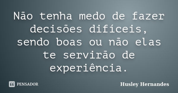 Não tenha medo de fazer decisões difíceis, sendo boas ou não elas te servirão de experiência.... Frase de Husley Hernandes.