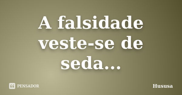 A falsidade veste-se de seda...... Frase de Hususa.