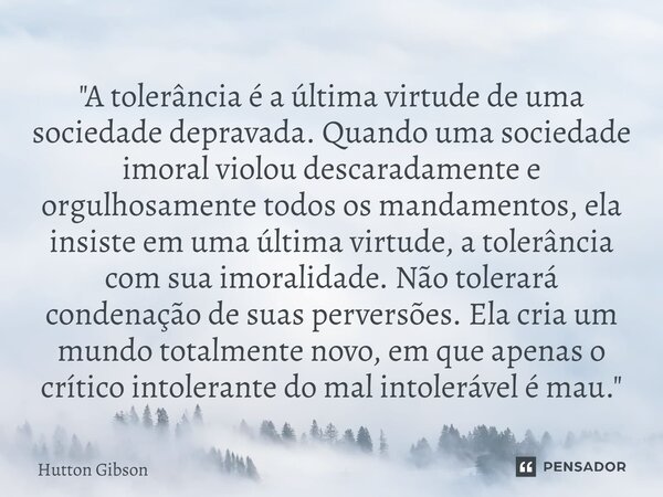 "A ⁠tolerância é a última virtude de uma sociedade depravada. Quando uma sociedade imoral violou descaradamente e orgulhosamente todos os mandamentos, ela ... Frase de Hutton Gibson.